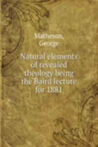 Natural elements of revealed theology being the Baird lecture for 1881