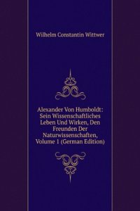 Alexander Von Humboldt: Sein Wissenschaftliches Leben Und Wirken, Den Freunden Der Naturwissenschaften, Volume 1 (German Edition)