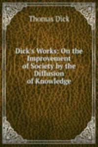 Dick's Works: On the Improvement of Society by the Diffusion of Knowledge