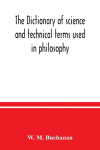 dictionary of science and technical terms used in philosophy, literature, professions, commerce, arts, and trades