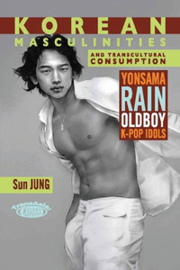 Korean Masculinities and Transcultural Consumption - Yonsama, Rain, Oldboy, K-Pop Idols