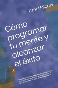 Cómo programar tu mente y alcanzar el éxito