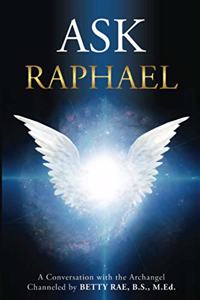 Ask Raphael: A Conversation with the Archangel (Channeled by Betty Rae, B.S., M.Ed.)