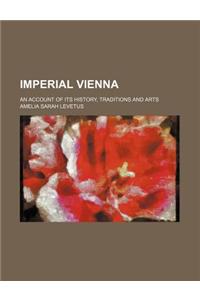 Imperial Vienna; An Account of Its History, Traditions and Arts