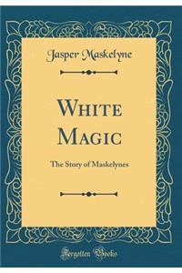 White Magic: The Story of Maskelynes (Classic Reprint)