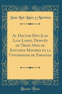 Al Doctor Don Juan Luis Lopez, DespuÃ©s de Treze AÃ±os de Estudios Mayores En La Universidad de Zaragoza (Classic Reprint)