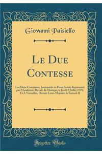 Le Due Contesse: Les Deux Comtesses, IntermÃ¨de En Deux Actes; ReprÃ©sentÃ© Par l'AcadÃ©mie-Royale de Musique, Le Jeudi 9 Juillet 1778; Et a Versailles, Devant Leurs MajestÃ©s Le Samedi II (Classic Reprint)