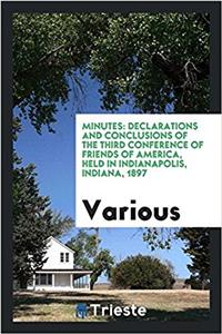 Minutes: Declarations and Conclusions of the Third Conference of Friends of America, Held in Indianapolis, Indiana, 1897