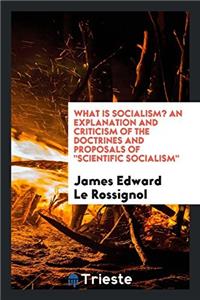 What is socialism? An explanation and criticism of the doctrines and proposals of 