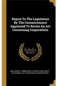 Report To The Legislature By The Commissioners Appointed To Revise An Act Concerning Corporations