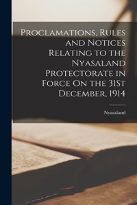 Proclamations, Rules and Notices Relating to the Nyasaland Protectorate in Force On the 31St December, 1914