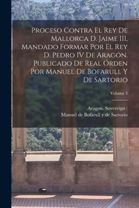 Proceso contra el rey de Mallorca d. Jaime III, mandado formar por el rey d. Pedro IV de Aragón. Publicado de real órden por Manuel de Bofarull y de Sartorio; Volume 3