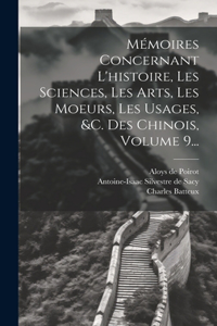 Mémoires Concernant L'histoire, Les Sciences, Les Arts, Les Moeurs, Les Usages, &c. Des Chinois, Volume 9...