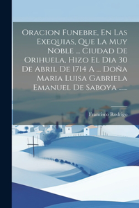 Oracion Funebre, En Las Exequias, Que La Muy Noble ... Ciudad De Orihuela, Hizo El Dia 30 De Abril De 1714 A ... Doña Maria Luisa Gabriela Emanuel De Saboya ......