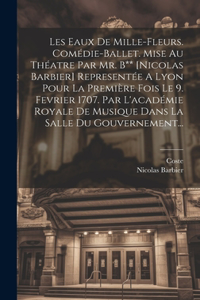 Les Eaux De Mille-fleurs. Comédie-ballet. Mise Au Théatre Par Mr. B** [nicolas Barbier] Representée A Lyon Pour La Première Fois Le 9. Fevrier 1707. Par L'académie Royale De Musique Dans La Salle Du Gouvernement...