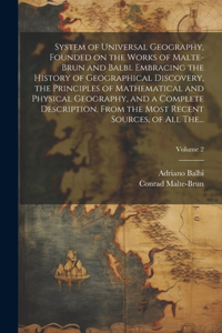 System of Universal Geography, Founded on the Works of Malte-Brun and Balbi. Embracing the History of Geographical Discovery, the Principles of Mathematical and Physical Geography, and a Complete Description, From the Most Recent Sources, of All Th