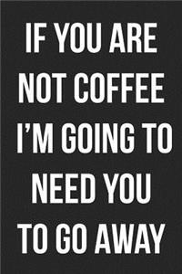 If You Are Not Coffee I'm Going To Need You To Go Away
