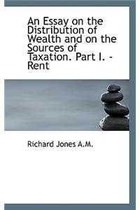 An Essay on the Distribution of Wealth and on the Sources of Taxation. Part I. - Rent