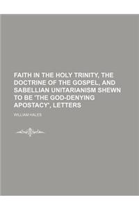 Faith in the Holy Trinity, the Doctrine of the Gospel, and Sabellian Unitarianism Shewn to Be 'The God-Denying Apostacy', Letters