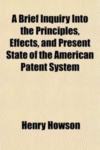 A Brief Inquiry Into the Principles, Effects, and Present State of the American Patent System