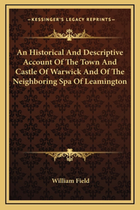 An Historical And Descriptive Account Of The Town And Castle Of Warwick And Of The Neighboring Spa Of Leamington
