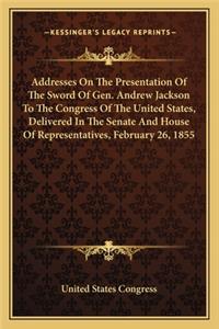 Addresses On The Presentation Of The Sword Of Gen. Andrew Jackson To The Congress Of The United States, Delivered In The Senate And House Of Representatives, February 26, 1855