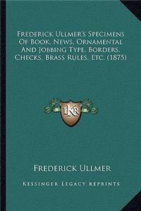 Frederick Ullmer's Specimens of Book, News, Ornamental and Jobbing Type, Borders, Checks, Brass Rules, Etc. (1875)
