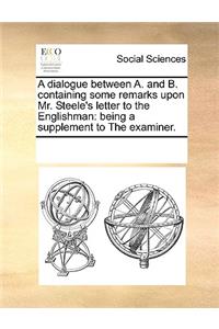 A Dialogue Between A. and B. Containing Some Remarks Upon Mr. Steele's Letter to the Englishman