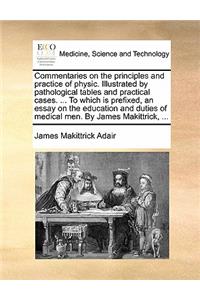 Commentaries on the Principles and Practice of Physic. Illustrated by Pathological Tables and Practical Cases. ... to Which Is Prefixed, an Essay on the Education and Duties of Medical Men. by James Makittrick, ...