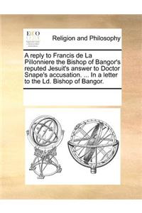 A Reply to Francis de la Pillonniere the Bishop of Bangor's Reputed Jesuit's Answer to Doctor Snape's Accusation. ... in a Letter to the LD. Bishop of Bangor.
