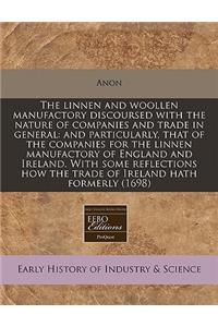 The Linnen and Woollen Manufactory Discoursed with the Nature of Companies and Trade in General: And Particularly, That of the Companies for the Linnen Manufactory of England and Ireland. with Some Reflections How the Trade of Ireland Hath Formerly