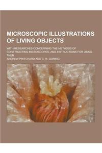 Microscopic Illustrations of Living Objects; With Researches Concerning the Methods of Constructing Microscopes, and Instructions for Using Them