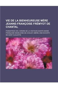 Vie de La Bienheureuse Mere Jeanne-Francoise Fremyot de Chantal; Fondatrice de L'Ordre de La Visitaion Sainte-Marie