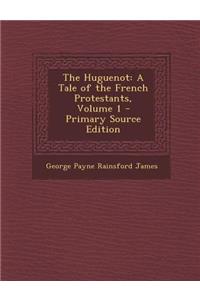 Huguenot: A Tale of the French Protestants, Volume 1