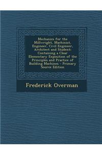 Mechanics for the Millwright, Machinist, Engineer, Civil Engineer, Architect and Student: Containing a Clear Elementary Exposition of the Principles and Practice of Building Machines
