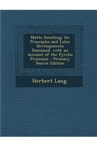 Matte Smelting: Its Principles and Later Developments Discussed. with an Account of the Pyritic Processes