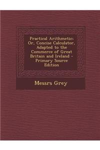 Practical Arithmetic; Or, Concise Calculator, Adapted to the Commerce of Great Britain and Ireland