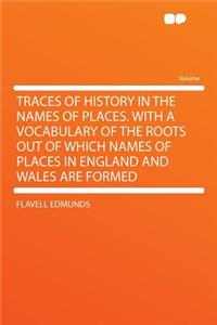 Traces of History in the Names of Places. with a Vocabulary of the Roots Out of Which Names of Places in England and Wales Are Formed