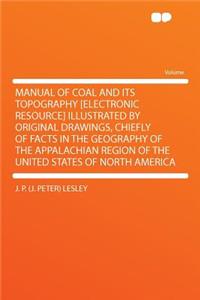 Manual of Coal and Its Topography [electronic Resource] Illustrated by Original Drawings, Chiefly of Facts in the Geography of the Appalachian Region of the United States of North America
