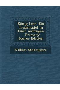 Konig Lear: Ein Trauerspiel in Funf Aufzugen - Primary Source Edition