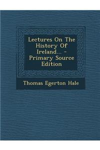 Lectures on the History of Ireland... - Primary Source Edition