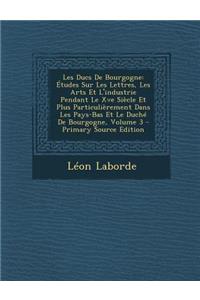 Les Ducs de Bourgogne: Etudes Sur Les Lettres, Les Arts Et L'Industrie Pendant Le Xve Siecle Et Plus Particulierement Dans Les Pays-Bas Et Le Duche de Bourgogne, Volume 3