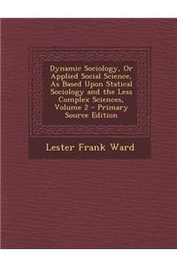 Dynamic Sociology, or Applied Social Science, as Based Upon Statical Sociology and the Less Complex Sciences, Volume 2