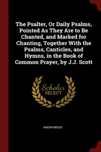 The Psalter, Or Daily Psalms, Pointed As They Are to Be Chanted, and Marked for Chanting, Together With the Psalms, Canticles, and Hymns, in the Book of Common Prayer, by J.J. Scott