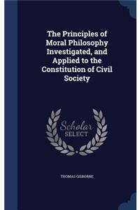 The Principles of Moral Philosophy Investigated, and Applied to the Constitution of Civil Society