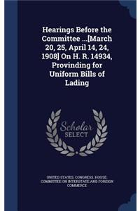 Hearings Before the Committee ...[March 20, 25, April 14, 24, 1908] On H. R. 14934, Provinding for Uniform Bills of Lading