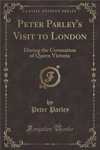 Peter Parley's Visit to London: During the Coronation of Queen Victoria (Classic Reprint)