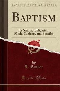 Baptism: Its Nature, Obligation, Mode, Subjects, and Benefits (Classic Reprint)