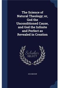 The Science of Natural Theology; or, God the Unconditioned Cause, and God the Infinite and Perfect as Revealed in Creation