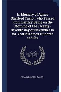 In Memory of Agnes Stanford Taylor; who Passed From Earthly Being on the Morning of the Twenty-seventh day of November in the Year Nineteen Hundred and Six
